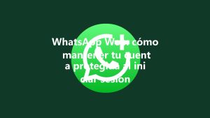 WhatsApp Web: cómo mantener tu cuenta protegida al iniciar sesión